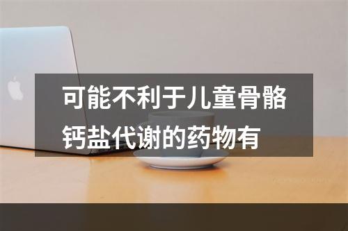 可能不利于儿童骨骼钙盐代谢的药物有