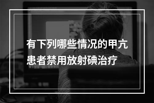 有下列哪些情况的甲亢患者禁用放射碘治疗