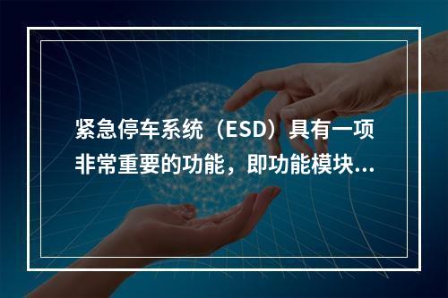 紧急停车系统（ESD）具有一项非常重要的功能，即功能模块在出