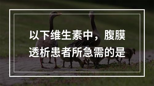 以下维生素中，腹膜透析患者所急需的是