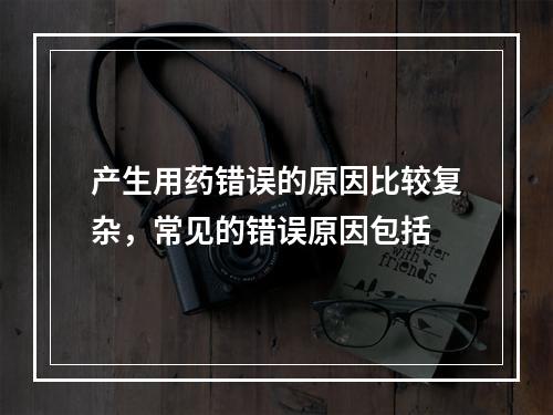 产生用药错误的原因比较复杂，常见的错误原因包括