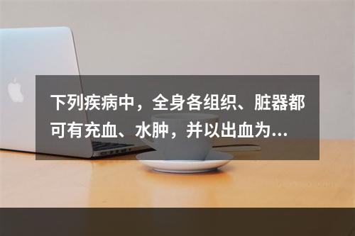 下列疾病中，全身各组织、脏器都可有充血、水肿，并以出血为主要