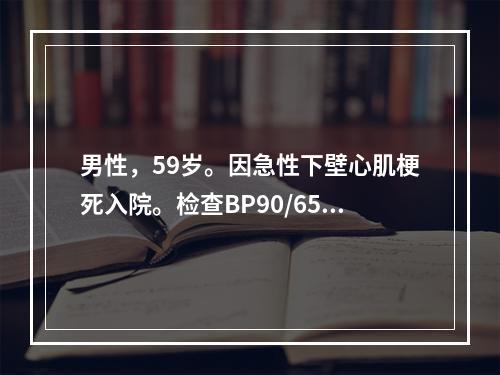 男性，59岁。因急性下壁心肌梗死入院。检查BP90/65mm