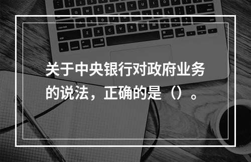 关于中央银行对政府业务的说法，正确的是（）。