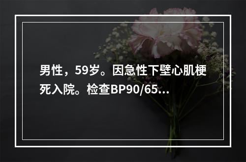 男性，59岁。因急性下壁心肌梗死入院。检查BP90/65mm