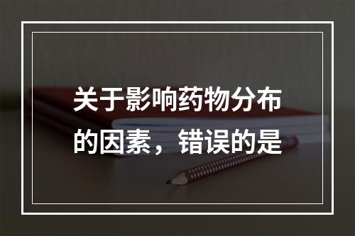 关于影响药物分布的因素，错误的是