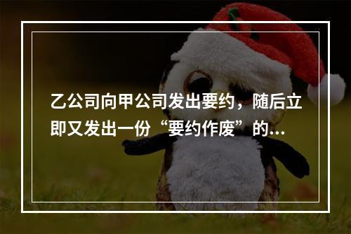 乙公司向甲公司发出要约，随后立即又发出一份“要约作废”的函件