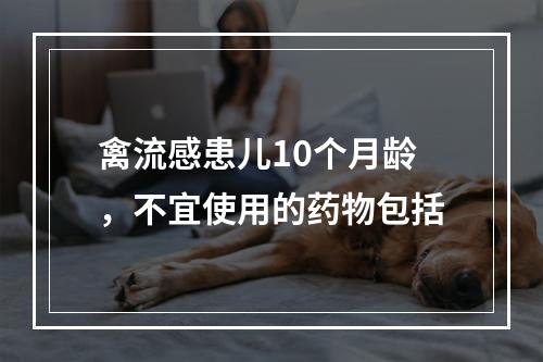 禽流感患儿10个月龄，不宜使用的药物包括