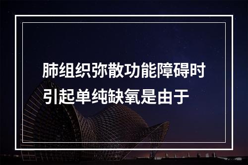 肺组织弥散功能障碍时引起单纯缺氧是由于