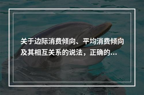 关于边际消费倾向、平均消费倾向及其相互关系的说法，正确的是（