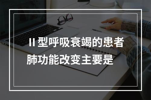 Ⅱ型呼吸衰竭的患者肺功能改变主要是