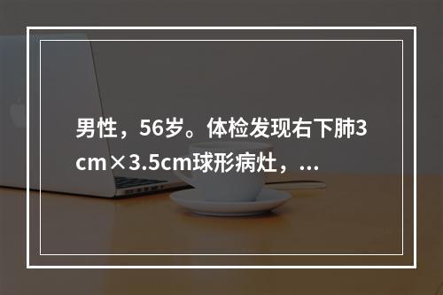 男性，56岁。体检发现右下肺3cm×3.5cm球形病灶，边缘