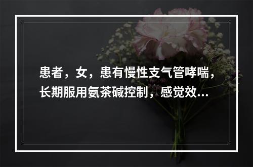 患者，女，患有慢性支气管哮喘，长期服用氨茶碱控制，感觉效果递