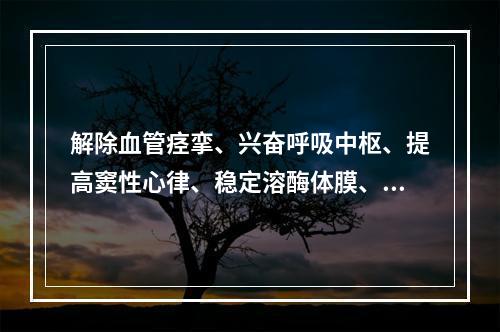 解除血管痉挛、兴奋呼吸中枢、提高窦性心律、稳定溶酶体膜、抑制