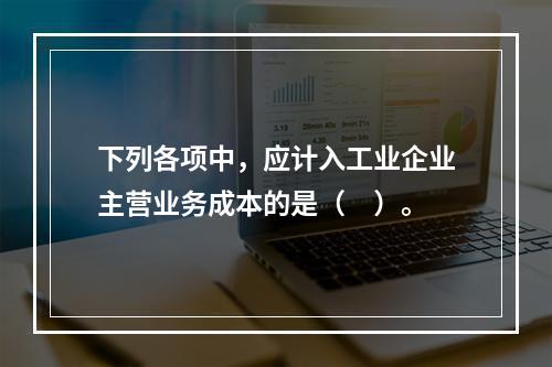 下列各项中，应计入工业企业主营业务成本的是（　）。