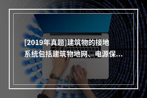 [2019年真题]建筑物的接地系统包括建筑物地网、电源保护地