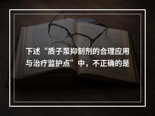 下述“质子泵抑制剂的合理应用与治疗监护点”中，不正确的是