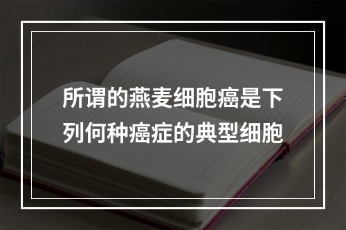 所谓的燕麦细胞癌是下列何种癌症的典型细胞