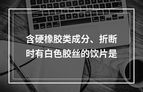 含硬橡胶类成分、折断时有白色胶丝的饮片是