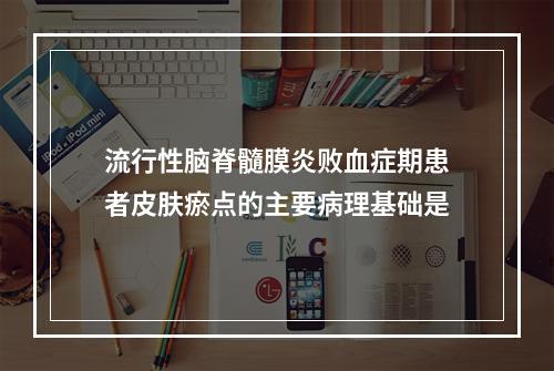 流行性脑脊髓膜炎败血症期患者皮肤瘀点的主要病理基础是