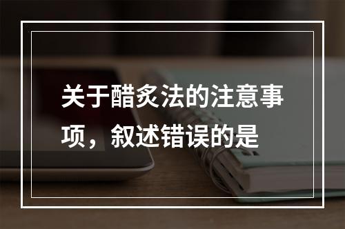 关于醋炙法的注意事项，叙述错误的是