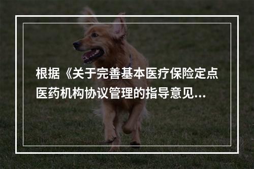 根据《关于完善基本医疗保险定点医药机构协议管理的指导意见》及