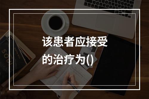 该患者应接受的治疗为()