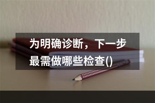 为明确诊断，下一步最需做哪些检查()