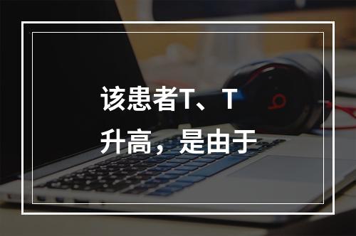 该患者T、T升高，是由于