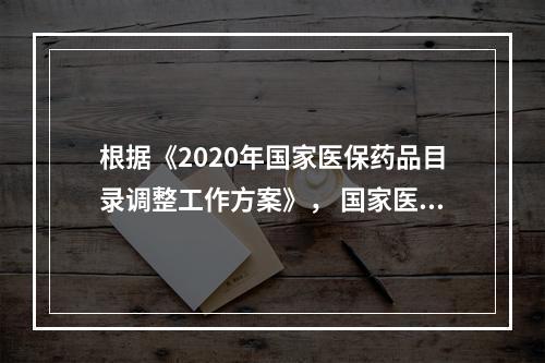 根据《2020年国家医保药品目录调整工作方案》， 国家医保药