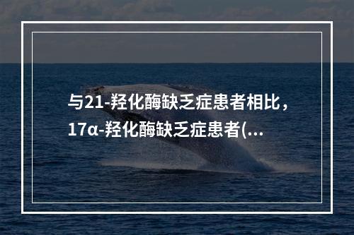 与21-羟化酶缺乏症患者相比，17α-羟化酶缺乏症患者()