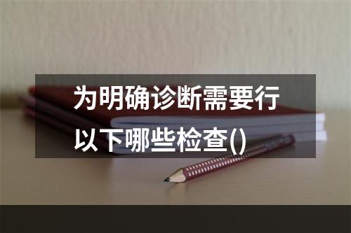 为明确诊断需要行以下哪些检查()