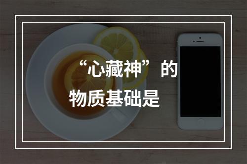 “心藏神”的物质基础是