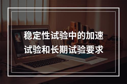 稳定性试验中的加速试验和长期试验要求