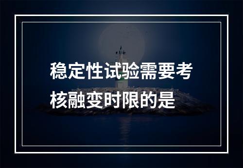 稳定性试验需要考核融变时限的是