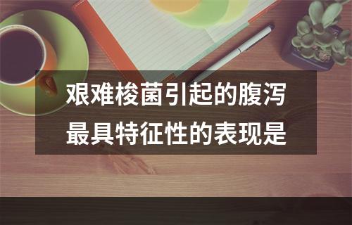 艰难梭菌引起的腹泻最具特征性的表现是