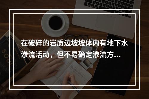 在破碎的岩质边坡坡体内有地下水渗流活动，但不易确定渗流方向