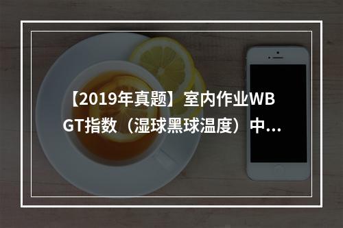 【2019年真题】室内作业WBGT指数（湿球黑球温度）中，自