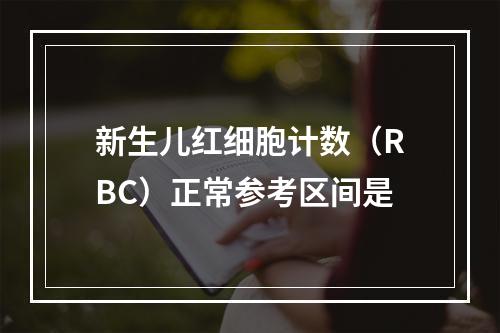 新生儿红细胞计数（RBC）正常参考区间是