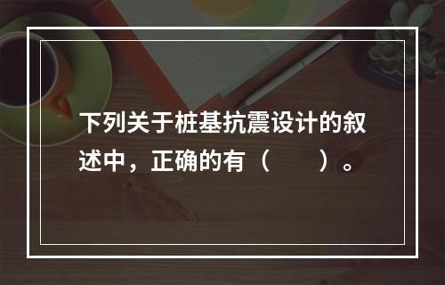 下列关于桩基抗震设计的叙述中，正确的有（　　）。