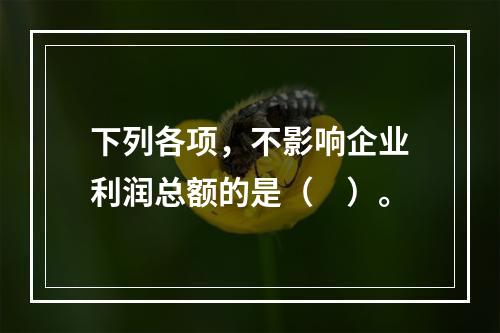 下列各项，不影响企业利润总额的是（　）。