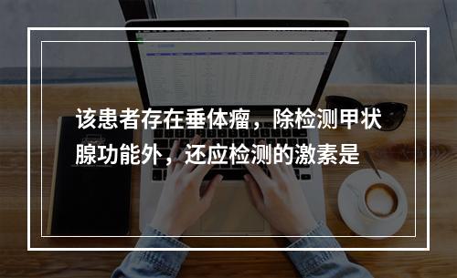 该患者存在垂体瘤，除检测甲状腺功能外，还应检测的激素是