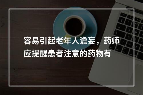 容易引起老年人谵妄，药师应提醒患者注意的药物有