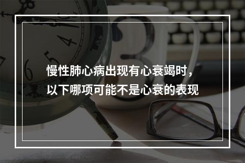 慢性肺心病出现有心衰竭时，以下哪项可能不是心衰的表现