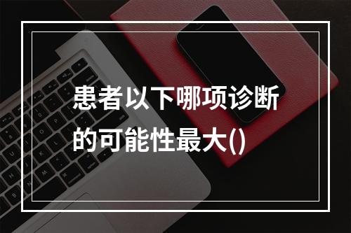 患者以下哪项诊断的可能性最大()