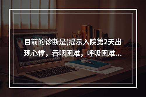 目前的诊断是(提示入院第2天出现心悸，吞咽困难，呼吸困难，有