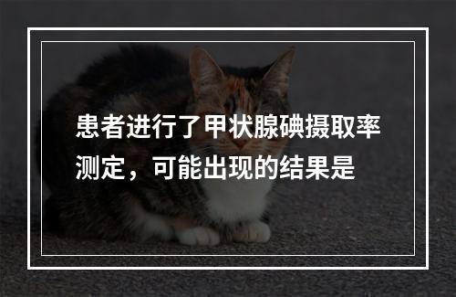 患者进行了甲状腺碘摄取率测定，可能出现的结果是