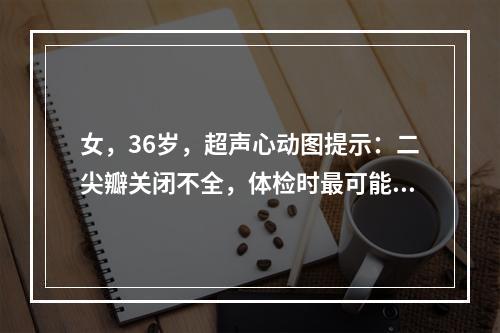 女，36岁，超声心动图提示：二尖瓣关闭不全，体检时最可能发现