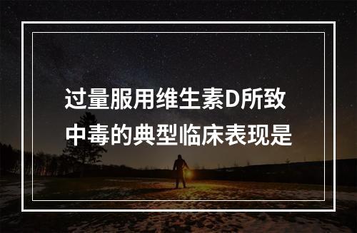 过量服用维生素D所致中毒的典型临床表现是