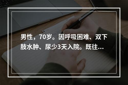 男性，70岁。因呼吸困难、双下肢水肿、尿少3天入院。既往有慢